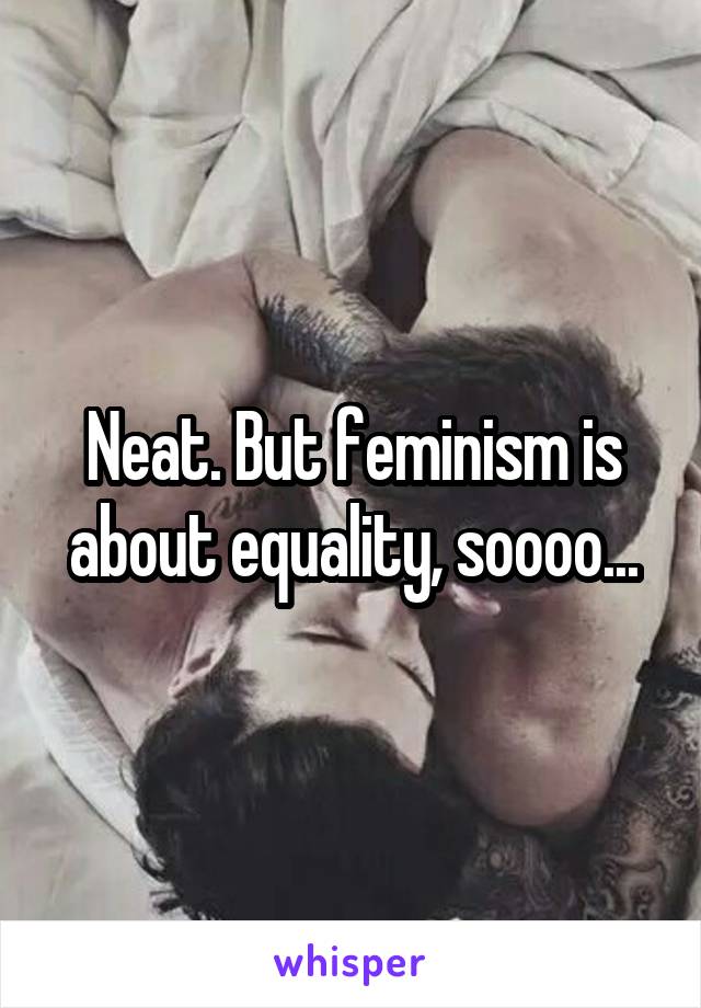 Neat. But feminism is about equality, soooo...