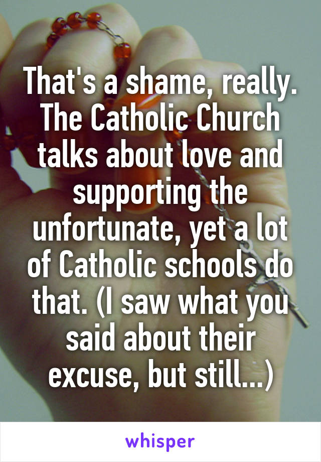 That's a shame, really. The Catholic Church talks about love and supporting the unfortunate, yet a lot of Catholic schools do that. (I saw what you said about their excuse, but still...)