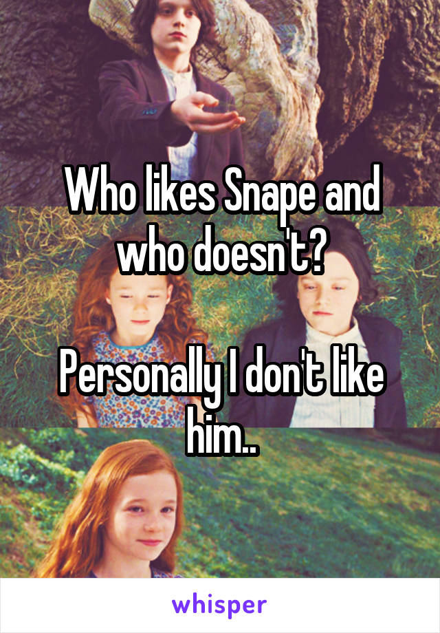 Who likes Snape and who doesn't?

Personally I don't like him..