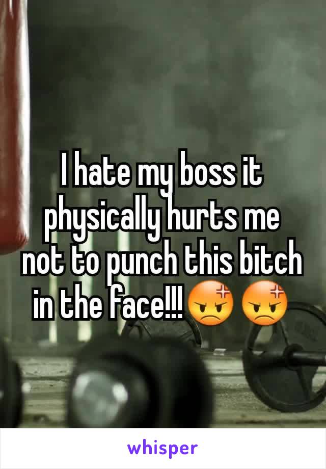 I hate my boss it physically hurts me not to punch this bitch in the face!!!😡😡