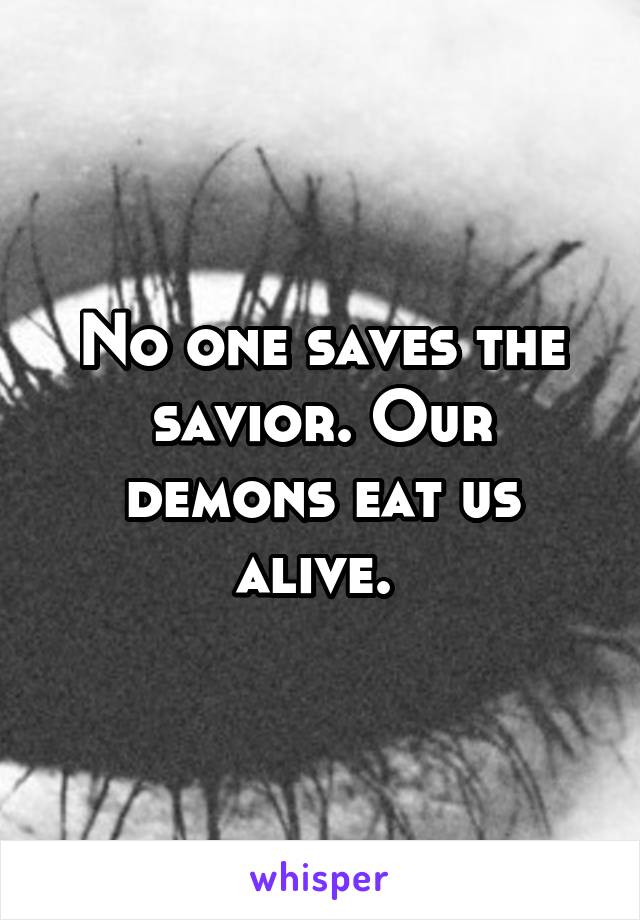 No one saves the savior. Our demons eat us alive. 