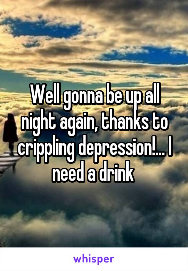 Well gonna be up all night again, thanks to crippling depression!... I need a drink 