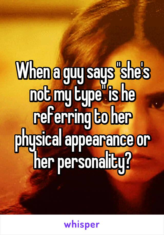 When a guy says "she's not my type" is he referring to her physical appearance or her personality?