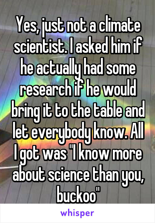 Yes, just not a climate scientist. I asked him if he actually had some research if he would bring it to the table and let everybody know. All I got was "I know more about science than you, buckoo"