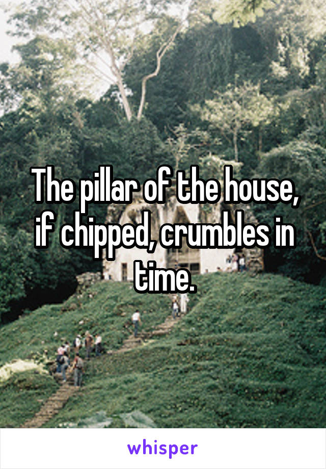 The pillar of the house, if chipped, crumbles in time.