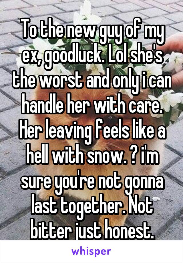 To the new guy of my ex, goodluck. Lol she's the worst and only i can handle her with care. Her leaving feels like a hell with snow. 😂 i'm sure you're not gonna last together. Not bitter just honest.