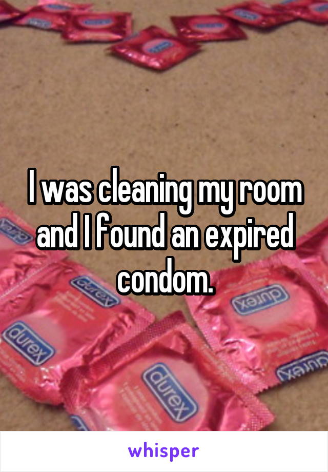 I was cleaning my room and I found an expired condom.