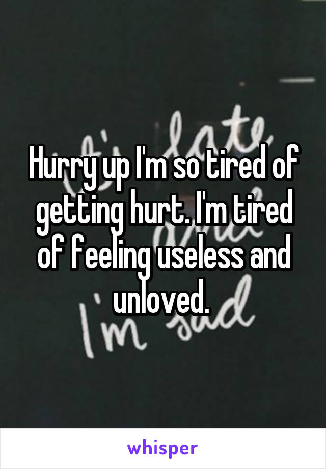 Hurry up I'm so tired of getting hurt. I'm tired of feeling useless and unloved. 