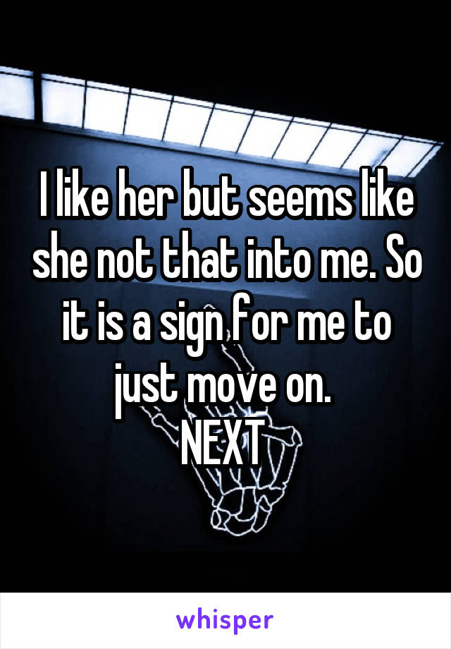 I like her but seems like she not that into me. So it is a sign for me to just move on. 
NEXT 