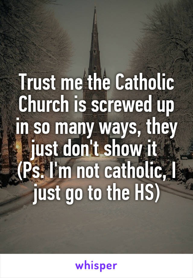 Trust me the Catholic Church is screwed up in so many ways, they just don't show it 
(Ps. I'm not catholic, I just go to the HS)