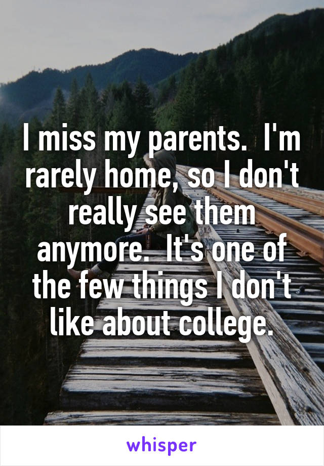 I miss my parents.  I'm rarely home, so I don't really see them anymore.  It's one of the few things I don't like about college.