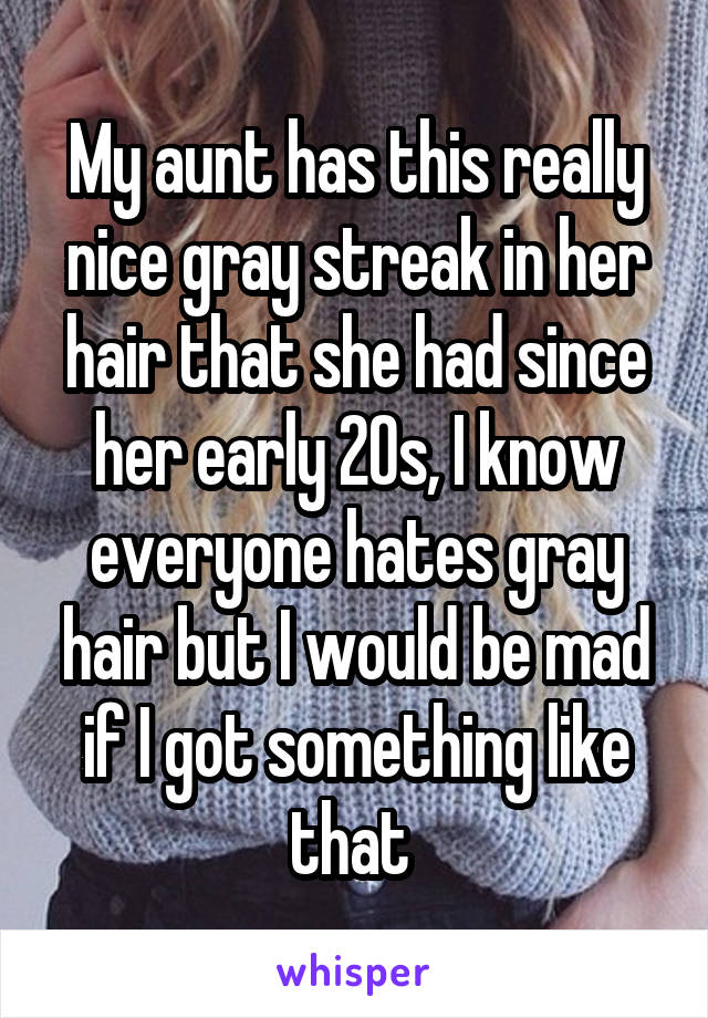 My aunt has this really nice gray streak in her hair that she had since her early 20s, I know everyone hates gray hair but I would be mad if I got something like that 