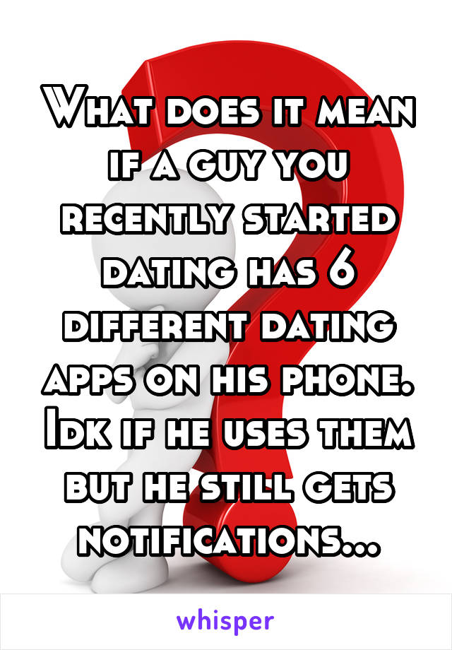 What does it mean if a guy you recently started dating has 6 different dating apps on his phone. Idk if he uses them but he still gets notifications...