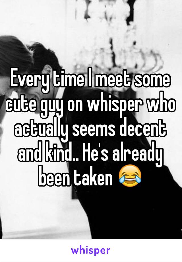 Every time I meet some cute guy on whisper who actually seems decent and kind.. He's already been taken 😂 