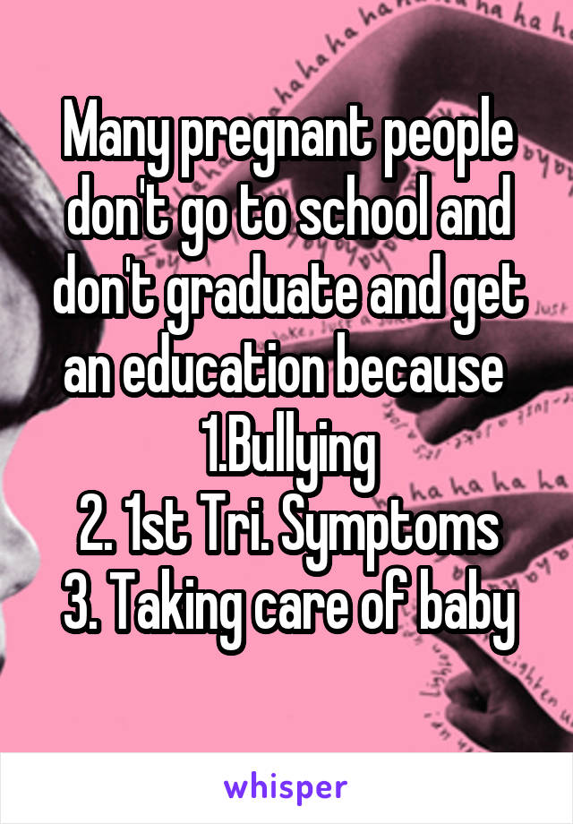 Many pregnant people don't go to school and don't graduate and get an education because 
1.Bullying
2. 1st Tri. Symptoms
3. Taking care of baby
