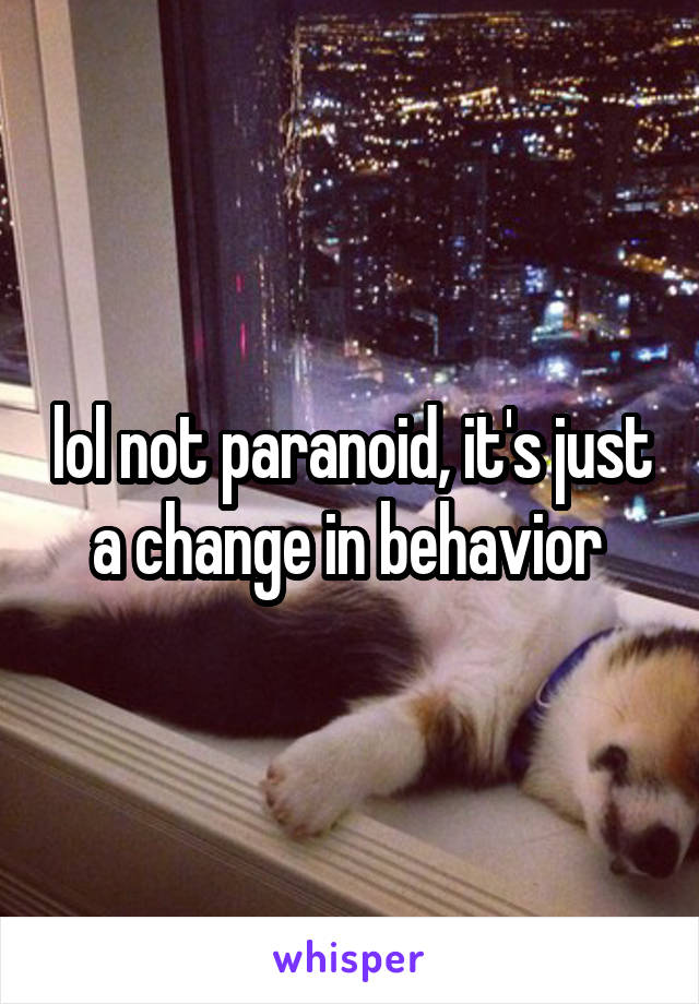 lol not paranoid, it's just a change in behavior 