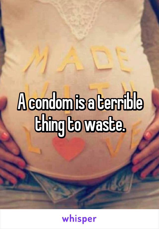 A condom is a terrible thing to waste.