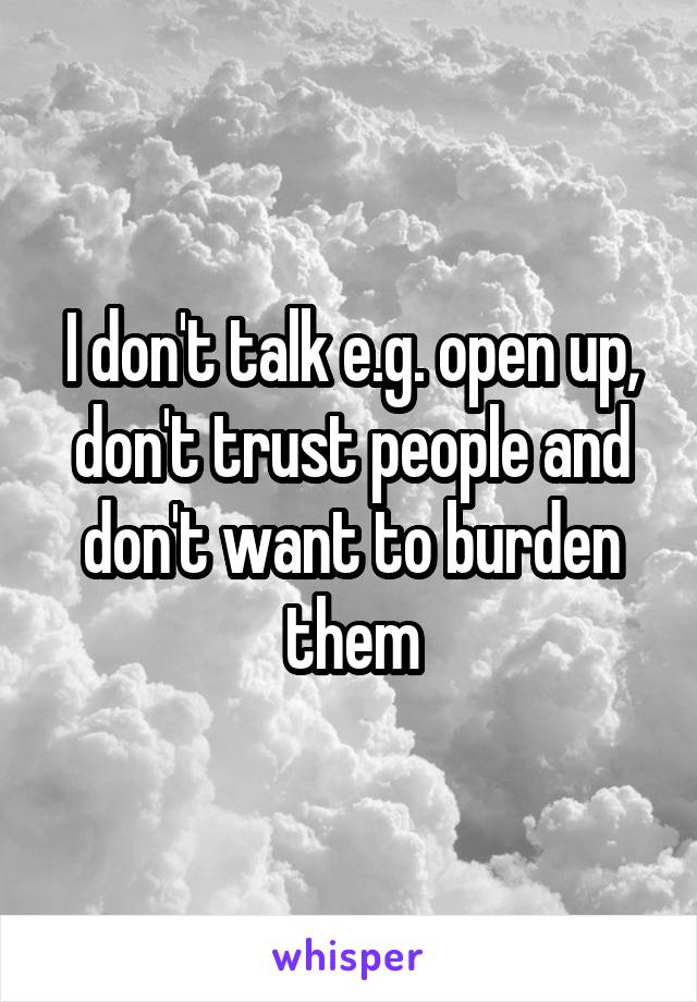 I don't talk e.g. open up, don't trust people and don't want to burden them