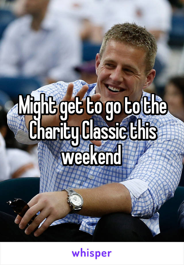 Might get to go to the Charity Classic this weekend 