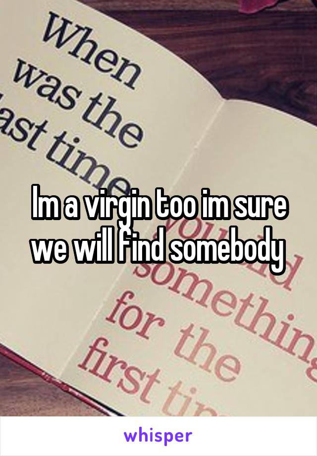 Im a virgin too im sure we will find somebody 