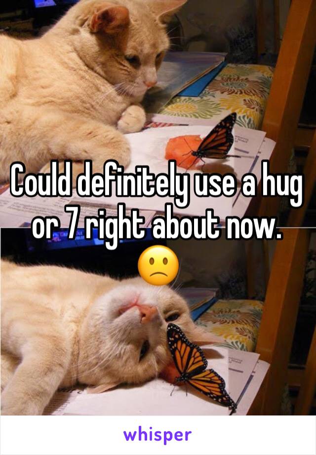 Could definitely use a hug or 7 right about now. 🙁