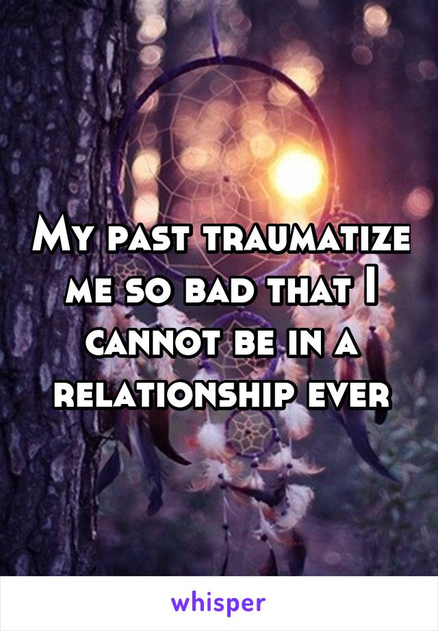 My past traumatize me so bad that I cannot be in a relationship ever