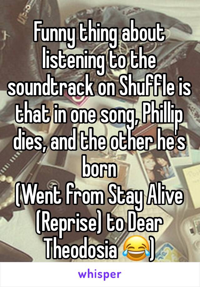 Funny thing about listening to the soundtrack on Shuffle is that in one song, Phillip dies, and the other he's born
(Went from Stay Alive (Reprise) to Dear Theodosia 😂)