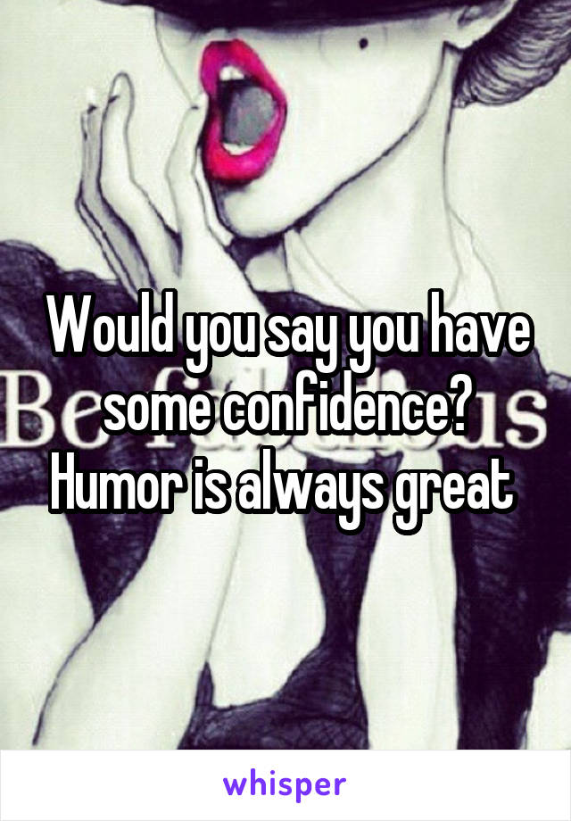 Would you say you have some confidence? Humor is always great 