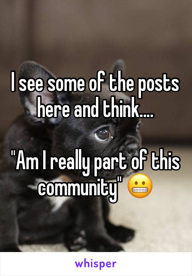 I see some of the posts here and think....

"Am I really part of this community" 😬