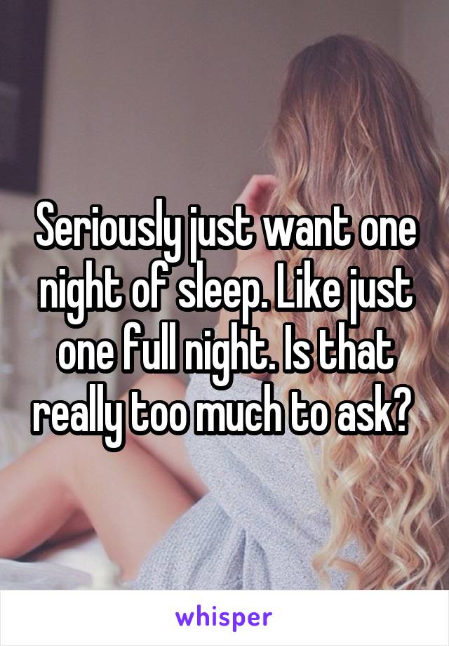 Seriously just want one night of sleep. Like just one full night. Is that really too much to ask? 