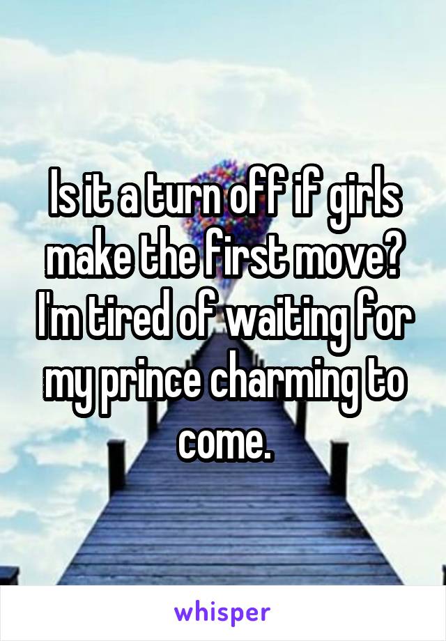 Is it a turn off if girls make the first move? I'm tired of waiting for my prince charming to come.