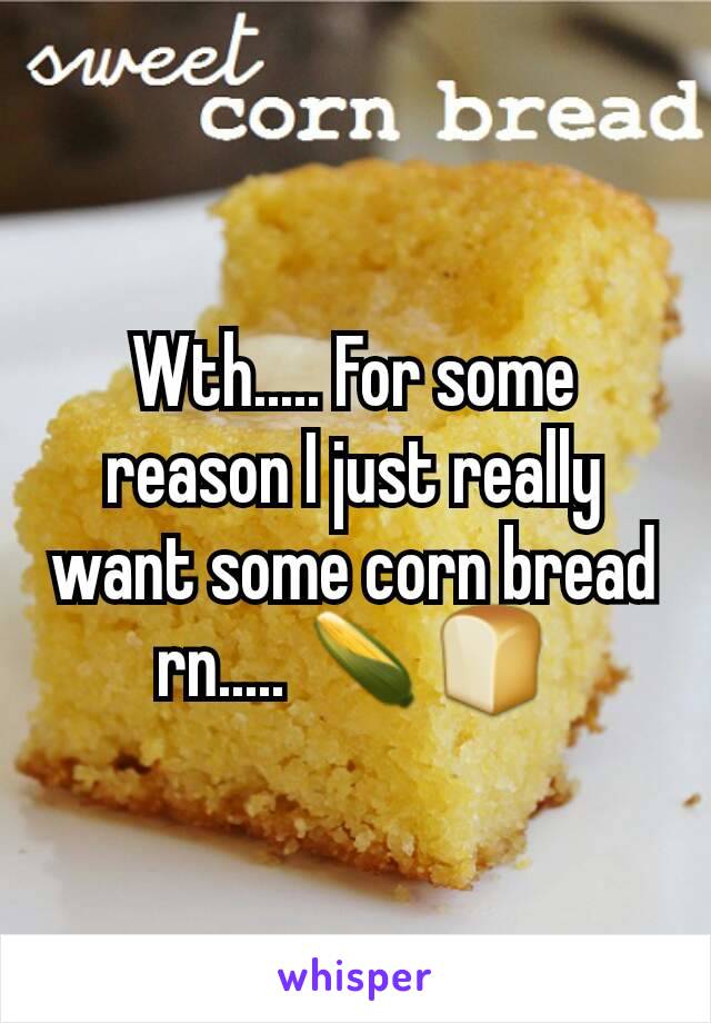 Wth..... For some reason I just really want some corn bread rn..... 🌽🍞