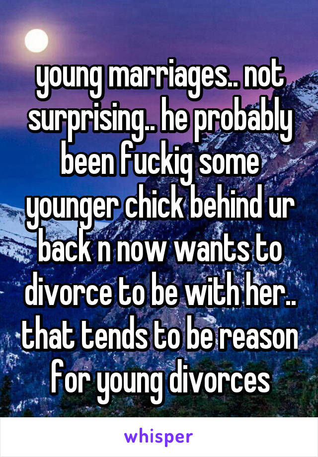 young marriages.. not surprising.. he probably been fuckig some younger chick behind ur back n now wants to divorce to be with her.. that tends to be reason for young divorces