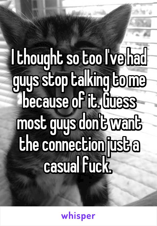 I thought so too I've had guys stop talking to me because of it. Guess most guys don't want the connection just a casual fuck. 