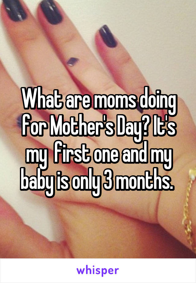 What are moms doing for Mother's Day? It's my  first one and my baby is only 3 months. 