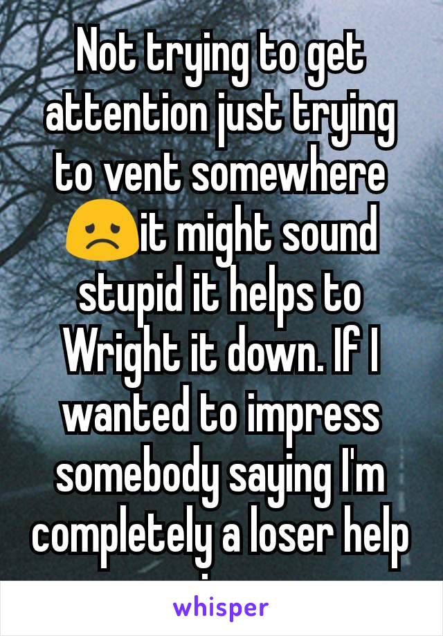 Not trying to get attention just trying to vent somewhere 😞it might sound stupid it helps to Wright it down. If I wanted to impress somebody saying I'm completely a loser help my image