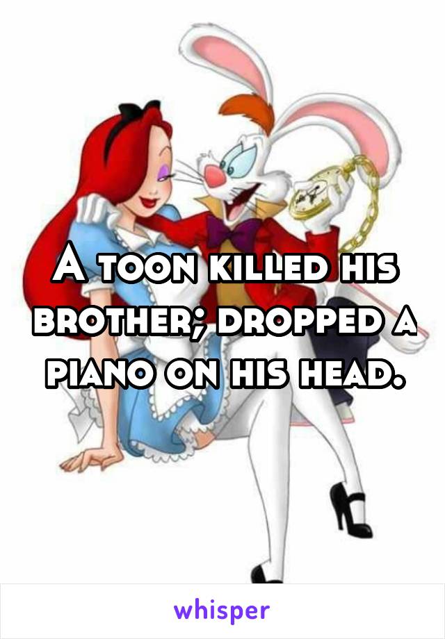 A toon killed his brother; dropped a piano on his head.