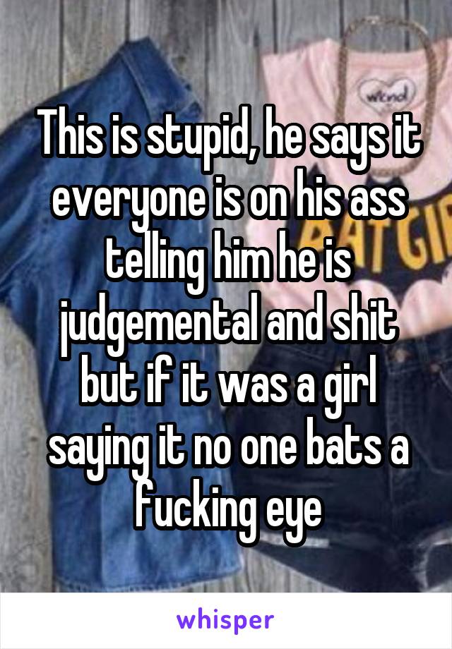 This is stupid, he says it everyone is on his ass telling him he is judgemental and shit but if it was a girl saying it no one bats a fucking eye