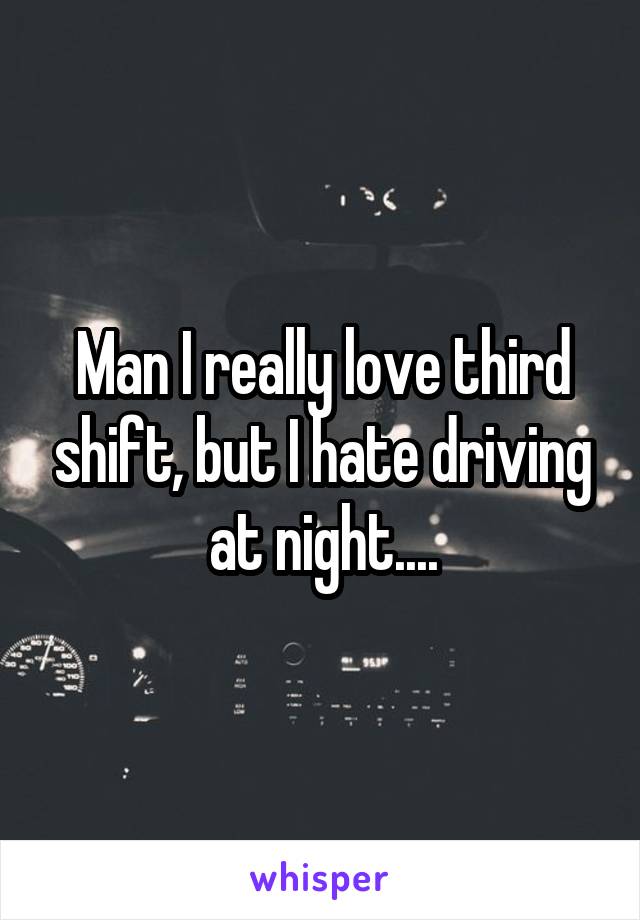 Man I really love third shift, but I hate driving at night....