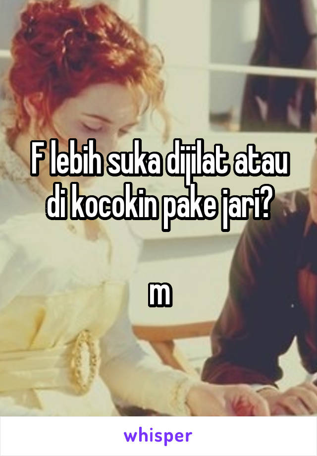 F lebih suka dijilat atau di kocokin pake jari?

m