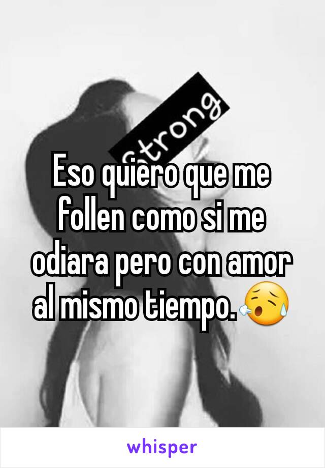 Eso quiero que me follen como si me odiara pero con amor al mismo tiempo.😥