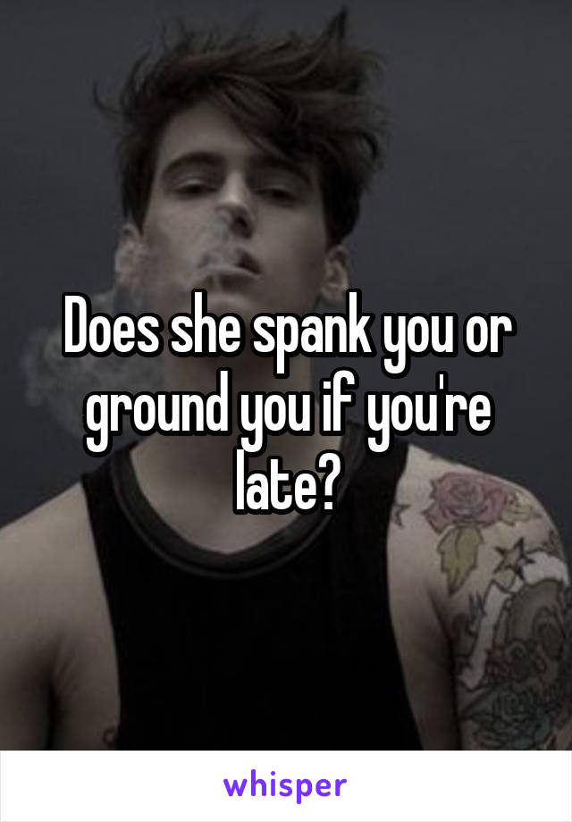 Does she spank you or ground you if you're late?