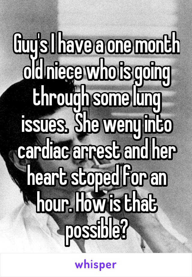 Guy's I have a one month old niece who is going through some lung issues.  She weny into cardiac arrest and her heart stoped for an hour. How is that possible?