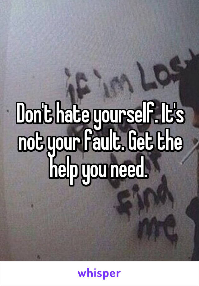 Don't hate yourself. It's not your fault. Get the help you need. 