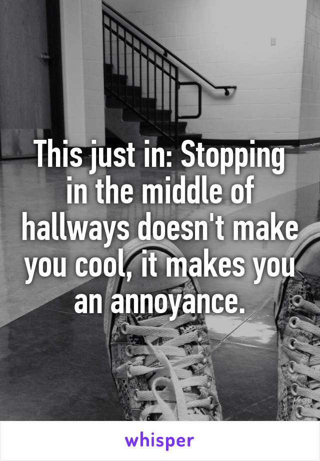 This just in: Stopping in the middle of hallways doesn't make you cool, it makes you an annoyance.