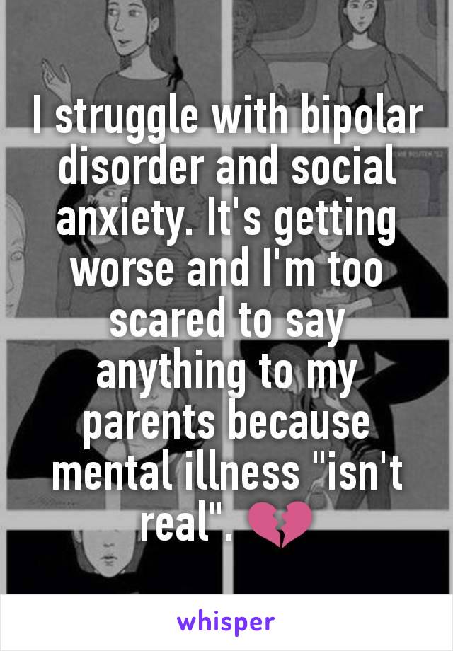 I struggle with bipolar disorder and social anxiety. It's getting worse and I'm too scared to say anything to my parents because mental illness "isn't real". 💔