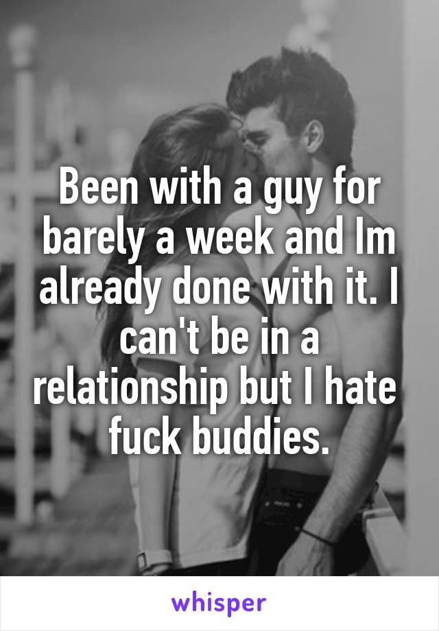 Been with a guy for barely a week and Im already done with it. I can't be in a relationship but I hate  fuck buddies.