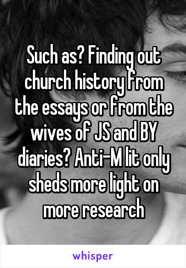 Such as? Finding out church history from the essays or from the wives of JS and BY diaries? Anti-M lit only sheds more light on more research