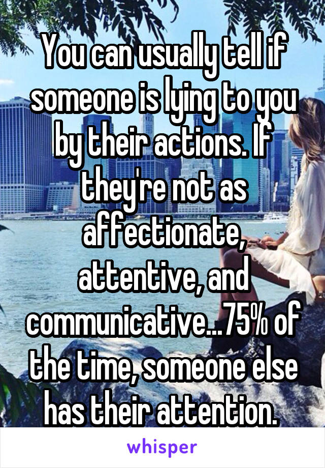 You can usually tell if someone is lying to you by their actions. If they're not as affectionate, attentive, and communicative...75% of the time, someone else has their attention. 