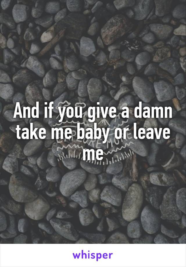 And if you give a damn take me baby or leave me